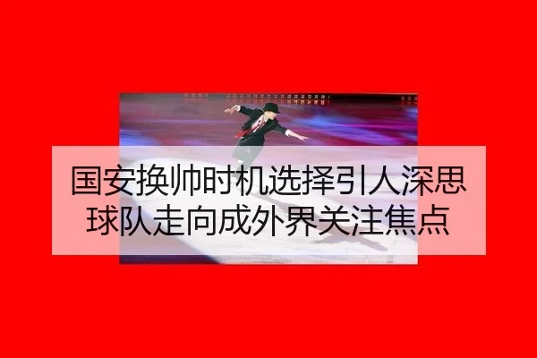 国安换帅时机选择引人深思 球队走向成外界关注焦点