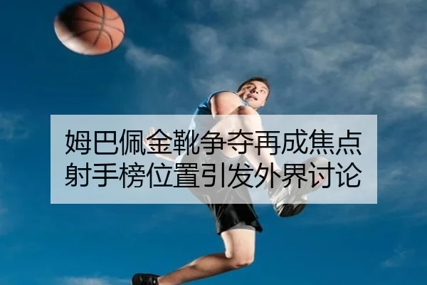 姆巴佩金靴争夺再成焦点 射手榜位置引发外界讨论